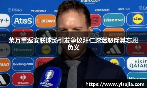 莱万重返安联球场引发争议拜仁球迷怒斥其忘恩负义